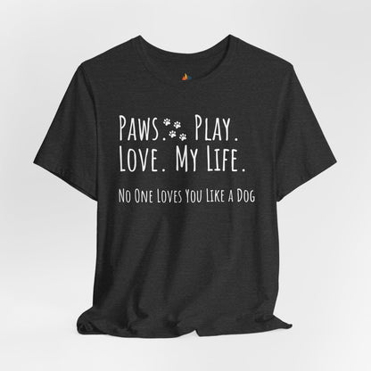 Paws Play Love My Life T-Shirt, No One Loves You Like a Dog Shirt, Dog Lover Gift